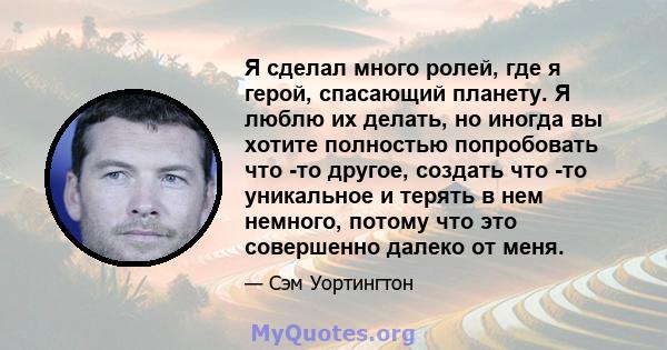 Я сделал много ролей, где я герой, спасающий планету. Я люблю их делать, но иногда вы хотите полностью попробовать что -то другое, создать что -то уникальное и терять в нем немного, потому что это совершенно далеко от