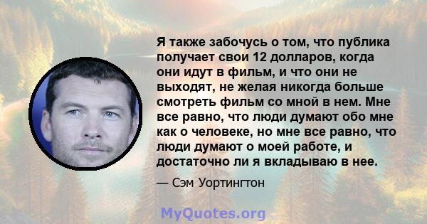 Я также забочусь о том, что публика получает свои 12 долларов, когда они идут в фильм, и что они не выходят, не желая никогда больше смотреть фильм со мной в нем. Мне все равно, что люди думают обо мне как о человеке,