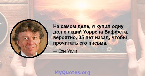 На самом деле, я купил одну долю акций Уоррена Баффета, вероятно, 35 лет назад, чтобы прочитать его письма.