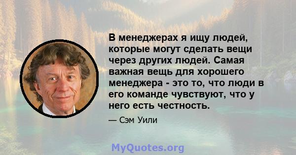 В менеджерах я ищу людей, которые могут сделать вещи через других людей. Самая важная вещь для хорошего менеджера - это то, что люди в его команде чувствуют, что у него есть честность.