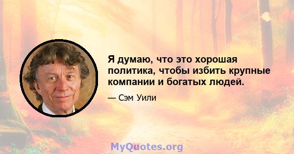 Я думаю, что это хорошая политика, чтобы избить крупные компании и богатых людей.