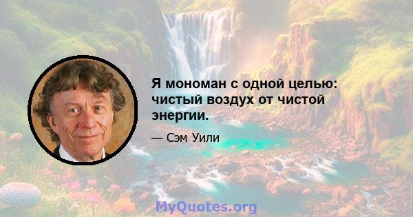 Я мономан с одной целью: чистый воздух от чистой энергии.