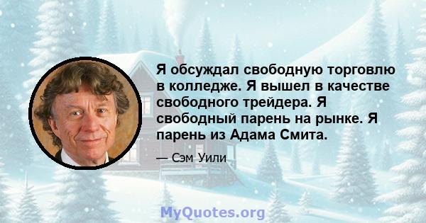 Я обсуждал свободную торговлю в колледже. Я вышел в качестве свободного трейдера. Я свободный парень на рынке. Я парень из Адама Смита.