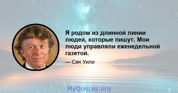 Я родом из длинной линии людей, которые пишут. Мои люди управляли еженедельной газетой.