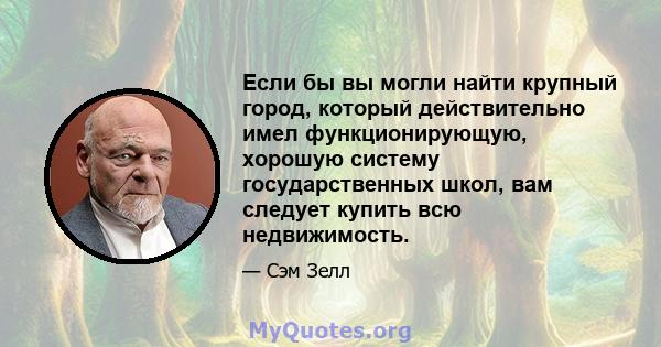 Если бы вы могли найти крупный город, который действительно имел функционирующую, хорошую систему государственных школ, вам следует купить всю недвижимость.