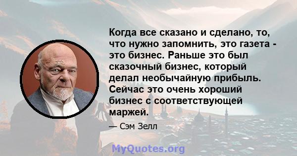 Когда все сказано и сделано, то, что нужно запомнить, это газета - это бизнес. Раньше это был сказочный бизнес, который делал необычайную прибыль. Сейчас это очень хороший бизнес с соответствующей маржей.