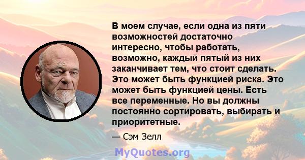 В моем случае, если одна из пяти возможностей достаточно интересно, чтобы работать, возможно, каждый пятый из них заканчивает тем, что стоит сделать. Это может быть функцией риска. Это может быть функцией цены. Есть все 