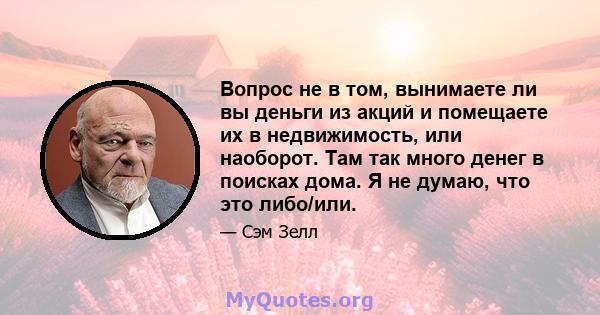 Вопрос не в том, вынимаете ли вы деньги из акций и помещаете их в недвижимость, или наоборот. Там так много денег в поисках дома. Я не думаю, что это либо/или.