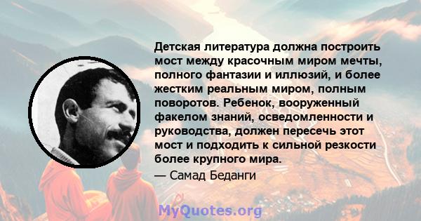 Детская литература должна построить мост между красочным миром мечты, полного фантазии и иллюзий, и более жестким реальным миром, полным поворотов. Ребенок, вооруженный факелом знаний, осведомленности и руководства,