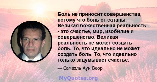 Боль не приносит совершенства, потому что боль от сатаны. Великая божественная реальность - это счастье, мир, изобилие и совершенство. Великая реальность не может создать боль. То, что идеально не может создать боль.