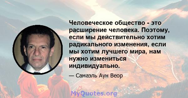 Человеческое общество - это расширение человека. Поэтому, если мы действительно хотим радикального изменения, если мы хотим лучшего мира, нам нужно измениться индивидуально.