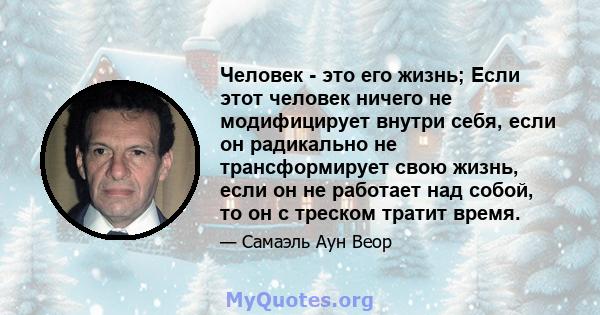 Человек - это его жизнь; Если этот человек ничего не модифицирует внутри себя, если он радикально не трансформирует свою жизнь, если он не работает над собой, то он с треском тратит время.