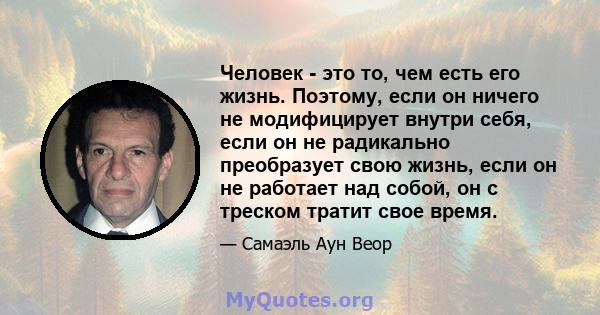 Человек - это то, чем есть его жизнь. Поэтому, если он ничего не модифицирует внутри себя, если он не радикально преобразует свою жизнь, если он не работает над собой, он с треском тратит свое время.