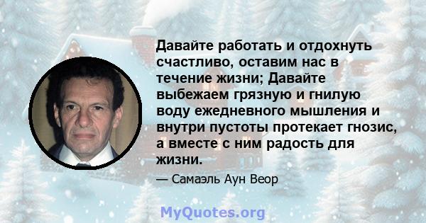 Давайте работать и отдохнуть счастливо, оставим нас в течение жизни; Давайте выбежаем грязную и гнилую воду ежедневного мышления и внутри пустоты протекает гнозис, а вместе с ним радость для жизни.