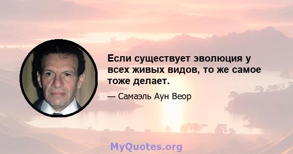 Если существует эволюция у всех живых видов, то же самое тоже делает.