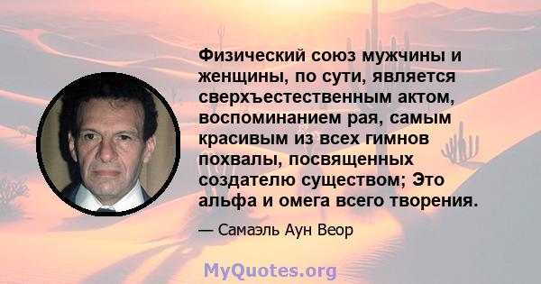 Физический союз мужчины и женщины, по сути, является сверхъестественным актом, воспоминанием рая, самым красивым из всех гимнов похвалы, посвященных создателю существом; Это альфа и омега всего творения.