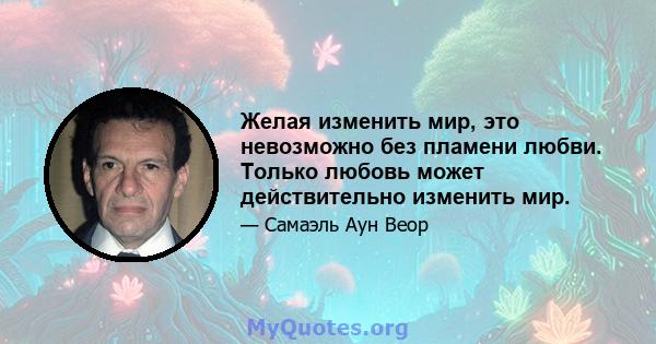 Желая изменить мир, это невозможно без пламени любви. Только любовь может действительно изменить мир.