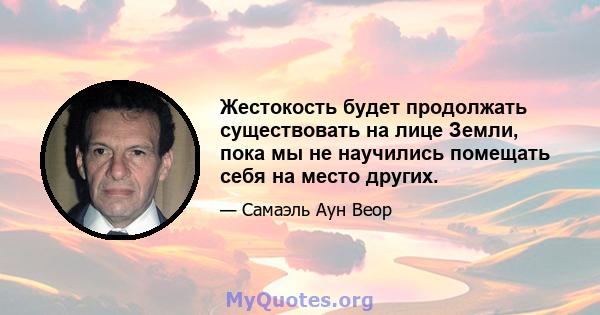 Жестокость будет продолжать существовать на лице Земли, пока мы не научились помещать себя на место других.