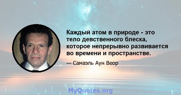 Каждый атом в природе - это тело девственного блеска, которое непрерывно развивается во времени и пространстве.