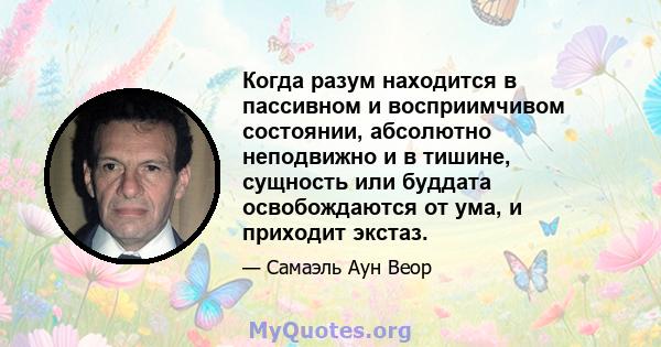 Когда разум находится в пассивном и восприимчивом состоянии, абсолютно неподвижно и в тишине, сущность или буддата освобождаются от ума, и приходит экстаз.