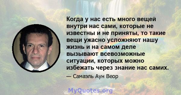 Когда у нас есть много вещей внутри нас сами, которые не известны и не приняты, то такие вещи ужасно усложняют нашу жизнь и на самом деле вызывают всевозможные ситуации, которых можно избежать через знание нас самих.