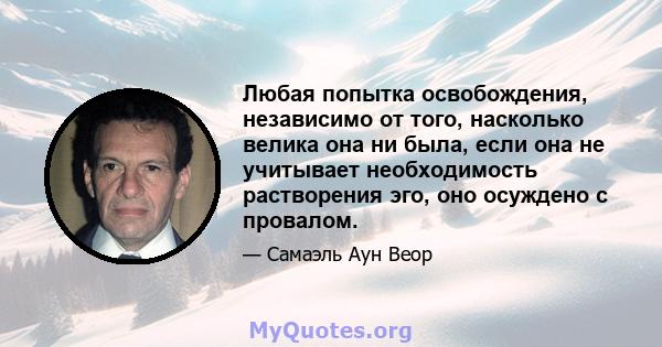 Любая попытка освобождения, независимо от того, насколько велика она ни была, если она не учитывает необходимость растворения эго, оно осуждено с провалом.