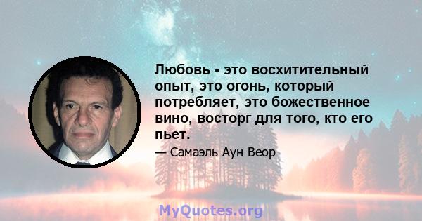 Любовь - это восхитительный опыт, это огонь, который потребляет, это божественное вино, восторг для того, кто его пьет.