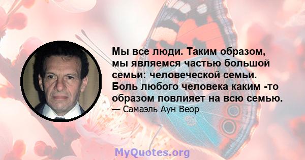 Мы все люди. Таким образом, мы являемся частью большой семьи: человеческой семьи. Боль любого человека каким -то образом повлияет на всю семью.