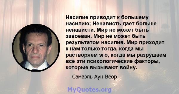 Насилие приводит к большему насилию; Ненависть дает больше ненависти. Мир не может быть завоеван. Мир не может быть результатом насилия. Мир приходит к нам только тогда, когда мы растворяем эго, когда мы разрушаем все