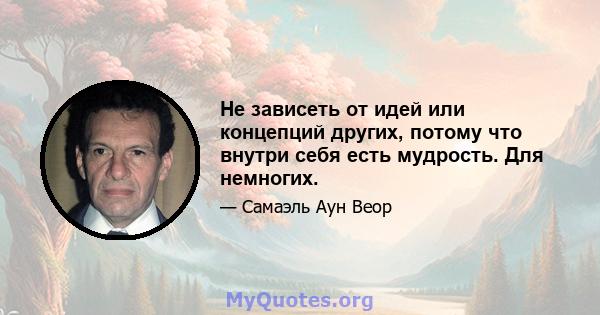 Не зависеть от идей или концепций других, потому что внутри себя есть мудрость. Для немногих.