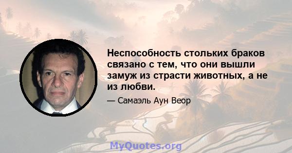 Неспособность стольких браков связано с тем, что они вышли замуж из страсти животных, а не из любви.