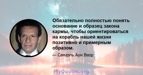 Обязательно полностью понять основание и образец закона кармы, чтобы ориентироваться на корабль нашей жизни позитивно и примерным образом.