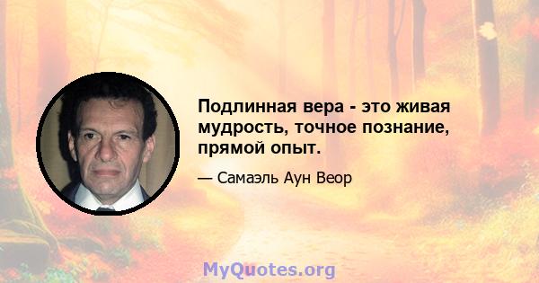 Подлинная вера - это живая мудрость, точное познание, прямой опыт.