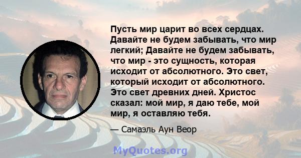 Пусть мир царит во всех сердцах. Давайте не будем забывать, что мир легкий; Давайте не будем забывать, что мир - это сущность, которая исходит от абсолютного. Это свет, который исходит от абсолютного. Это свет древних