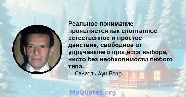 Реальное понимание проявляется как спонтанное естественное и простое действие, свободное от удручающего процесса выбора, чисто без необходимости любого типа.