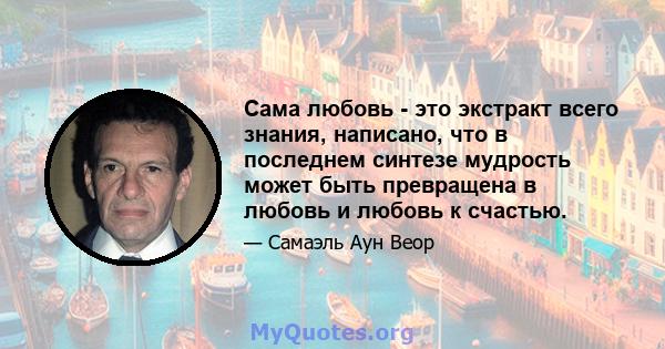 Сама любовь - это экстракт всего знания, написано, что в последнем синтезе мудрость может быть превращена в любовь и любовь к счастью.