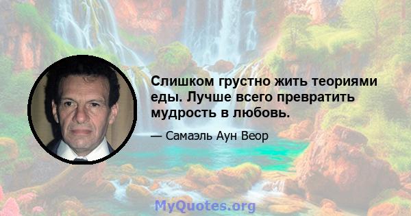 Слишком грустно жить теориями еды. Лучше всего превратить мудрость в любовь.