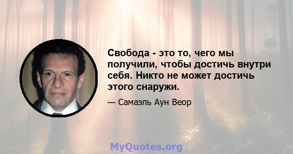 Свобода - это то, чего мы получили, чтобы достичь внутри себя. Никто не может достичь этого снаружи.