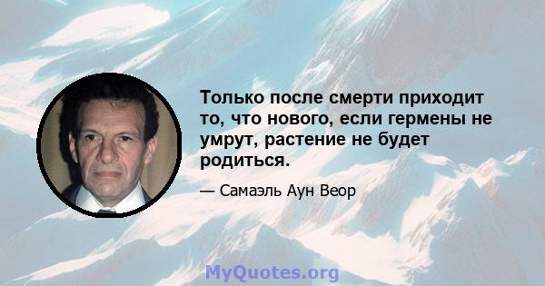 Только после смерти приходит то, что нового, если гермены не умрут, растение не будет родиться.