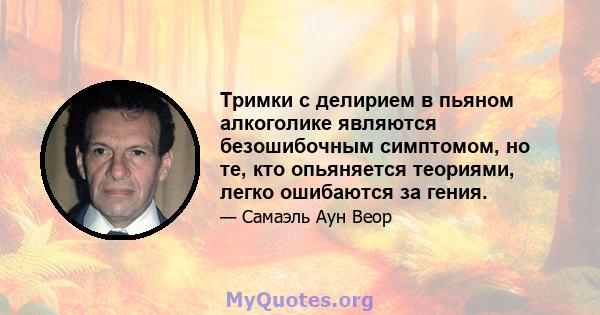 Тримки с делирием в пьяном алкоголике являются безошибочным симптомом, но те, кто опьяняется теориями, легко ошибаются за гения.