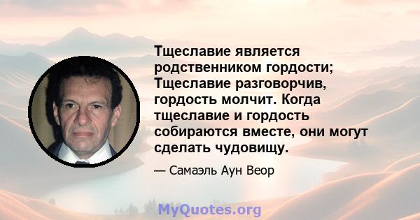 Тщеславие является родственником гордости; Тщеславие разговорчив, гордость молчит. Когда тщеславие и гордость собираются вместе, они могут сделать чудовищу.