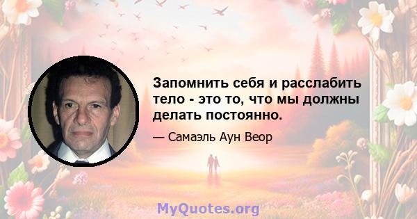 Запомнить себя и расслабить тело - это то, что мы должны делать постоянно.