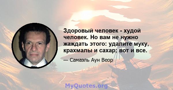 Здоровый человек - худой человек. Но вам не нужно жаждать этого: удалите муку, крахмалы и сахар; вот и все.