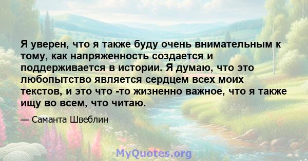 Я уверен, что я также буду очень внимательным к тому, как напряженность создается и поддерживается в истории. Я думаю, что это любопытство является сердцем всех моих текстов, и это что -то жизненно важное, что я также