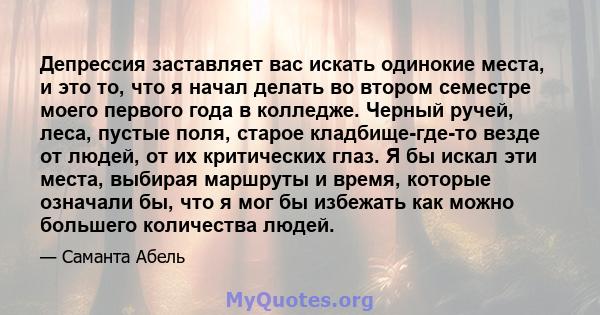 Депрессия заставляет вас искать одинокие места, и это то, что я начал делать во втором семестре моего первого года в колледже. Черный ручей, леса, пустые поля, старое кладбище-где-то везде от людей, от их критических