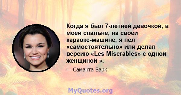 Когда я был 7-летней девочкой, в моей спальне, на своей караоке-машине, я пел «самостоятельно» или делал версию «Les Miserables» с одной женщиной ».