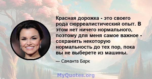 Красная дорожка - это своего рода сюрреалистический опыт. В этом нет ничего нормального, поэтому для меня самое важное - сохранить некоторую нормальность до тех пор, пока вы не выберете из машины.