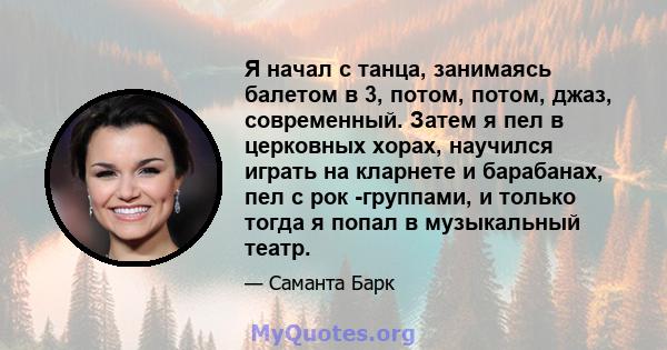 Я начал с танца, занимаясь балетом в 3, потом, потом, джаз, современный. Затем я пел в церковных хорах, научился играть на кларнете и барабанах, пел с рок -группами, и только тогда я попал в музыкальный театр.