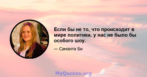 Если бы не то, что происходит в мире политики, у нас не было бы особого шоу.