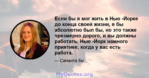 Если бы я мог жить в Нью -Йорке до конца своей жизни, я бы абсолютно был бы, но это также чрезмерно дорого, и вы должны работать. Нью -Йорк намного приятнее, когда у вас есть работа.